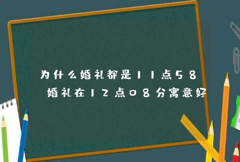 为什么婚礼都是11点58 婚礼在12点08分寓意好